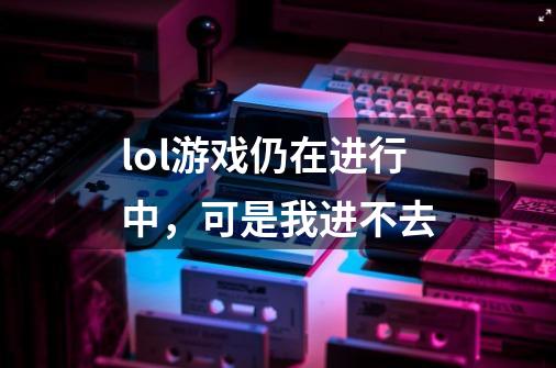 lol游戏仍在进行中，可是我进不去-第1张-游戏资讯-智辉网络