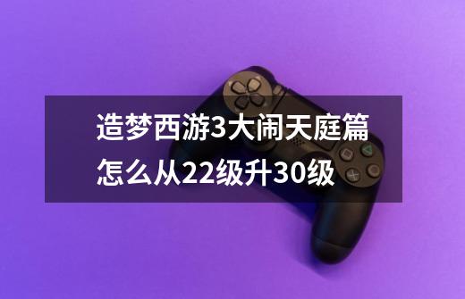 造梦西游3大闹天庭篇怎么从22级升30级-第1张-游戏资讯-智辉网络