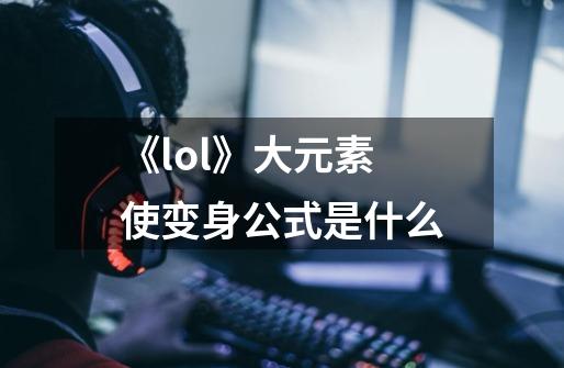 《lol》大元素使变身公式是什么-第1张-游戏资讯-智辉网络