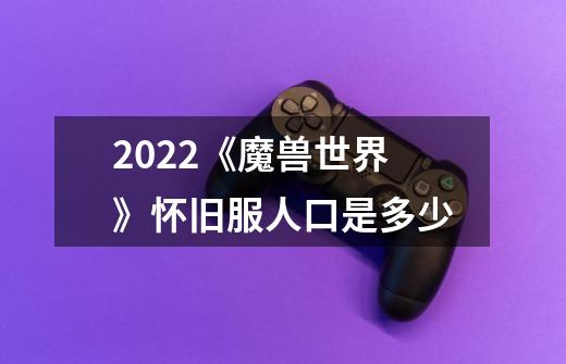 2022《魔兽世界》怀旧服人口是多少-第1张-游戏资讯-智辉网络