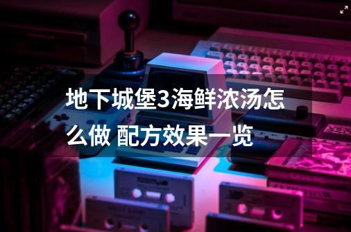 地下城堡3海鲜浓汤怎么做 配方效果一览-第1张-游戏资讯-智辉网络