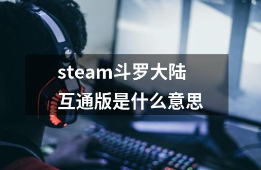 steam斗罗大陆互通版是什么意思-第1张-游戏资讯-智辉网络