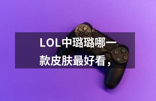 LOL中璐璐哪一款皮肤最好看，-第1张-游戏资讯-智辉网络