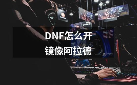 DNF怎么开镜像阿拉德-第1张-游戏资讯-智辉网络