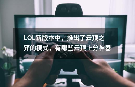 LOL新版本中，推出了云顶之弈的模式，有哪些云顶上分神器-第1张-游戏资讯-智辉网络