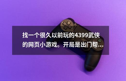 找一个很久以前玩的4399武侠的网页小游戏。开局是出门帮老娘买酒。-第1张-游戏资讯-智辉网络