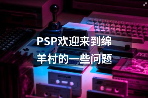 PSP欢迎来到绵羊村的一些问题-第1张-游戏资讯-智辉网络