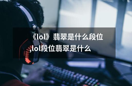 《lol》翡翠是什么段位?,lol段位翡翠是什么-第1张-游戏资讯-智辉网络