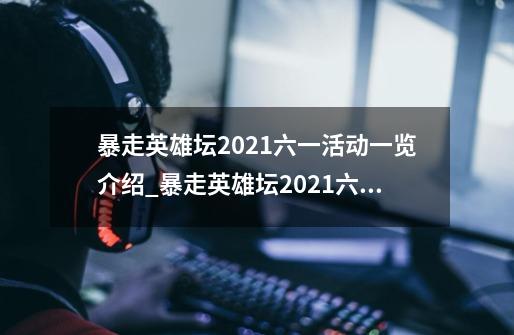 暴走英雄坛2021六一活动一览介绍_暴走英雄坛2021六一活动一览是什么-第1张-游戏资讯-智辉网络