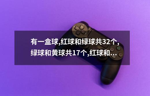 有一盒球,红球和绿球共32个,绿球和黄球共17个,红球和黄球共19个,红,绿,黄球各多少-第1张-游戏资讯-智辉网络