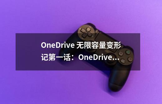 OneDrive 无限容量变形记第一话：OneDrive这辆车到底能装多少货-第1张-游戏资讯-智辉网络