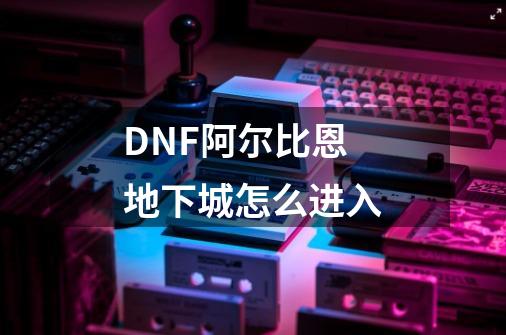 DNF阿尔比恩地下城怎么进入-第1张-游戏资讯-智辉网络