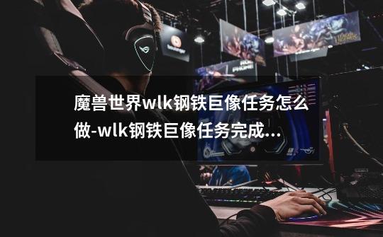 魔兽世界wlk钢铁巨像任务怎么做-wlk钢铁巨像任务完成攻略-第1张-游戏资讯-智辉网络