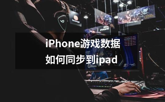 iPhone游戏数据如何同步到ipad-第1张-游戏资讯-智辉网络