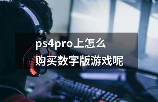 ps4pro上怎么购买数字版游戏呢-第1张-游戏资讯-智辉网络