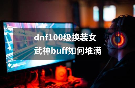 dnf100级换装女武神buff如何堆满-第1张-游戏资讯-智辉网络