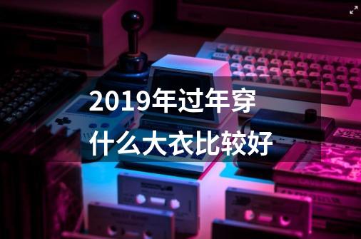 2019年过年穿什么大衣比较好-第1张-游戏资讯-智辉网络