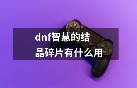 dnf智慧的结晶碎片有什么用-第1张-游戏资讯-智辉网络