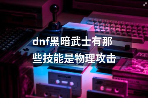 dnf黑暗武士有那些技能是物理攻击-第1张-游戏资讯-智辉网络